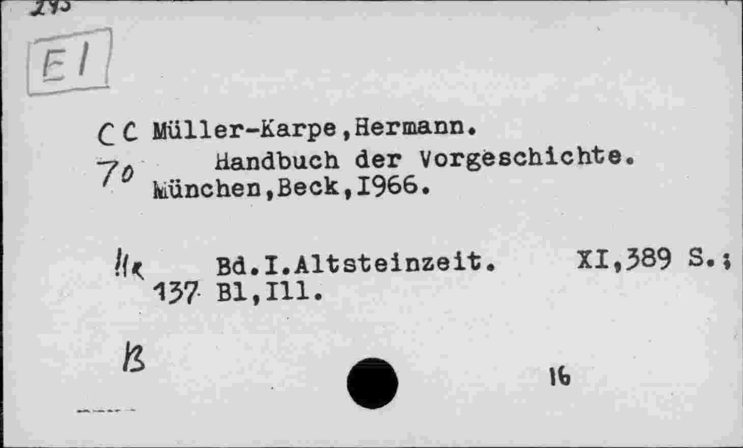 ﻿сC Müller-Karpe»Hermann.
Handbuch der Vorgeschichte. ' München,Beck,1966.
/{< Bd.I.Altsteinzeit. XI,389 S. j 157 Bl,Ill.